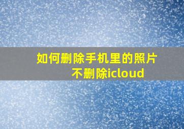 如何删除手机里的照片 不删除icloud